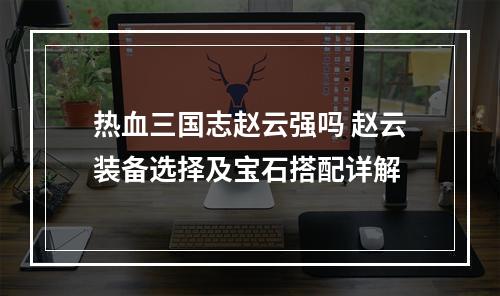 热血三国志赵云强吗 赵云装备选择及宝石搭配详解