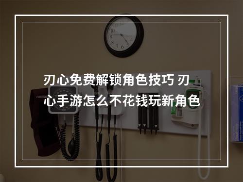 刃心免费解锁角色技巧 刃心手游怎么不花钱玩新角色