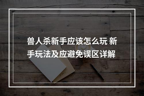 兽人杀新手应该怎么玩 新手玩法及应避免误区详解