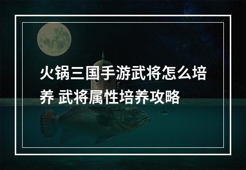 火锅三国手游武将怎么培养 武将属性培养攻略