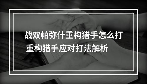 战双帕弥什重构猎手怎么打 重构猎手应对打法解析