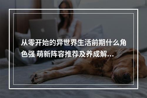 从零开始的异世界生活前期什么角色强 萌新阵容推荐及养成解析