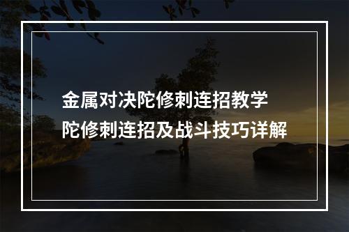 金属对决陀修刺连招教学 陀修刺连招及战斗技巧详解