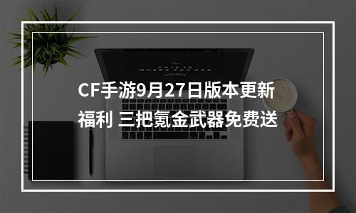 CF手游9月27日版本更新福利 三把氪金武器免费送