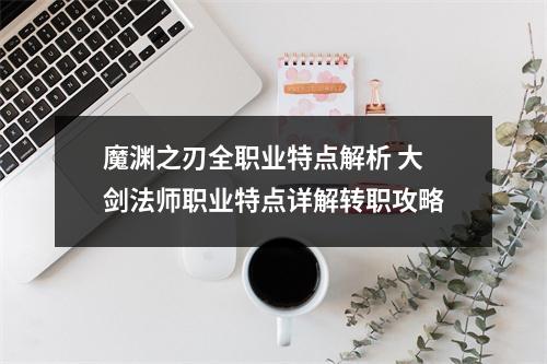 魔渊之刃全职业特点解析 大剑法师职业特点详解转职攻略