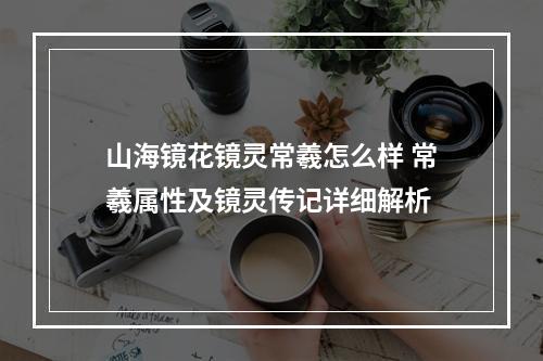 山海镜花镜灵常羲怎么样 常羲属性及镜灵传记详细解析