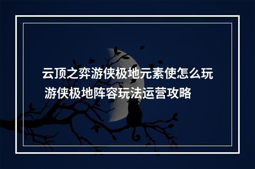 云顶之弈游侠极地元素使怎么玩 游侠极地阵容玩法运营攻略