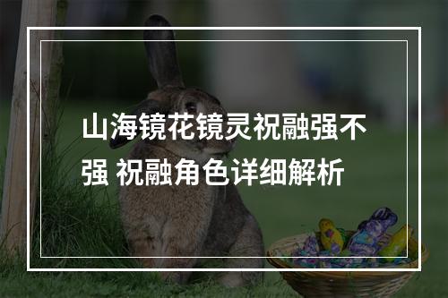 山海镜花镜灵祝融强不强 祝融角色详细解析