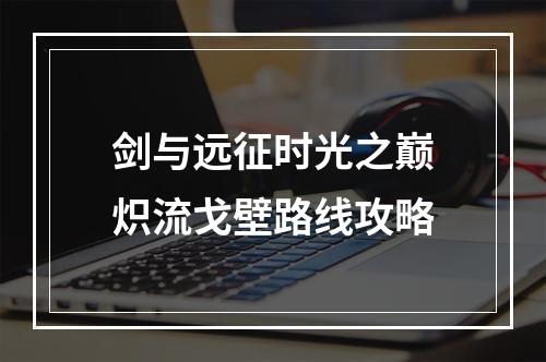 剑与远征时光之巅炽流戈壁路线攻略