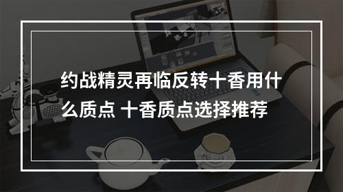 约战精灵再临反转十香用什么质点 十香质点选择推荐