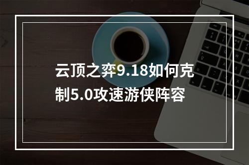 云顶之弈9.18如何克制5.0攻速游侠阵容