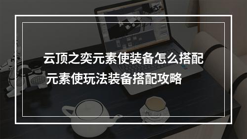 云顶之奕元素使装备怎么搭配 元素使玩法装备搭配攻略