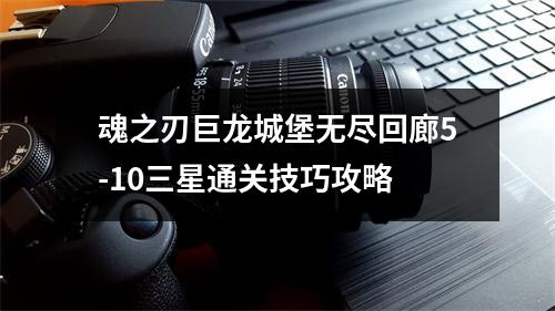 魂之刃巨龙城堡无尽回廊5-10三星通关技巧攻略