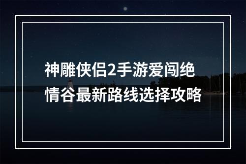 神雕侠侣2手游爱闯绝情谷最新路线选择攻略