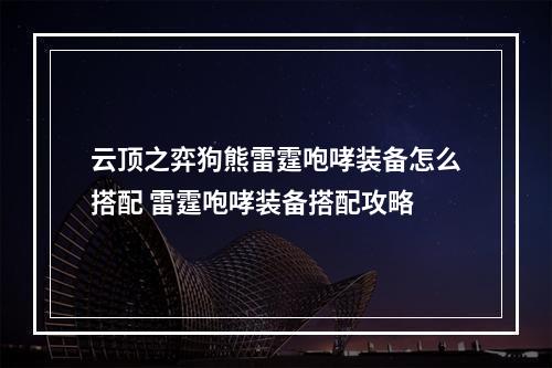 云顶之弈狗熊雷霆咆哮装备怎么搭配 雷霆咆哮装备搭配攻略