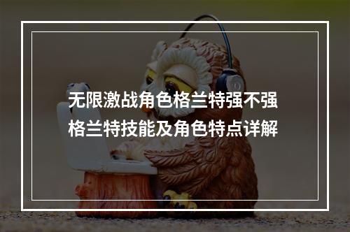 无限激战角色格兰特强不强 格兰特技能及角色特点详解