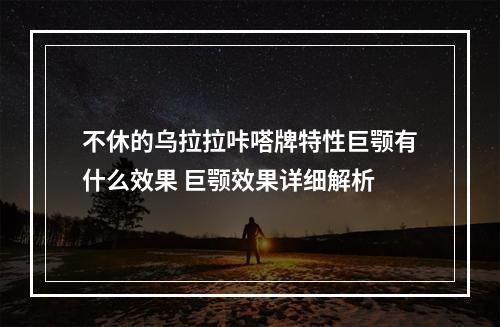 不休的乌拉拉咔嗒牌特性巨颚有什么效果 巨颚效果详细解析