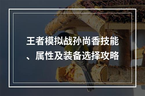 王者模拟战孙尚香技能、属性及装备选择攻略