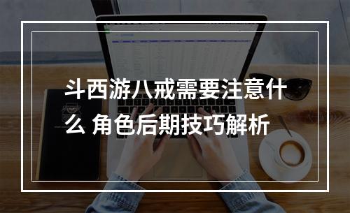 斗西游八戒需要注意什么 角色后期技巧解析