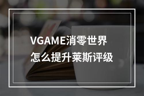 VGAME消零世界怎么提升莱斯评级