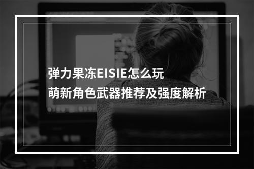 弹力果冻EISIE怎么玩 萌新角色武器推荐及强度解析