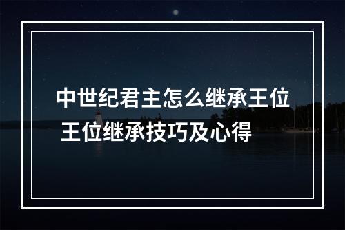 中世纪君主怎么继承王位 王位继承技巧及心得