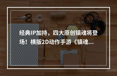 经典IP加持，四大原创镇魂将登场！横版2D动作手游《镇魂街：武神觉醒》引爆全场