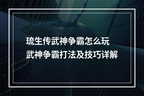 琉生传武神争霸怎么玩 武神争霸打法及技巧详解