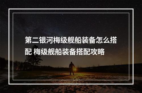 第二银河梅级舰船装备怎么搭配 梅级舰船装备搭配攻略