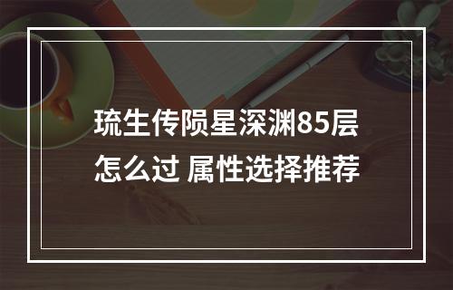 琉生传陨星深渊85层怎么过 属性选择推荐