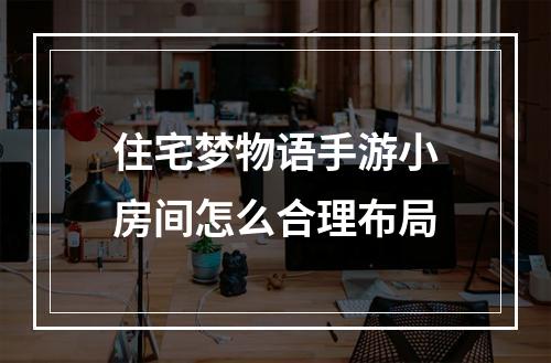 住宅梦物语手游小房间怎么合理布局