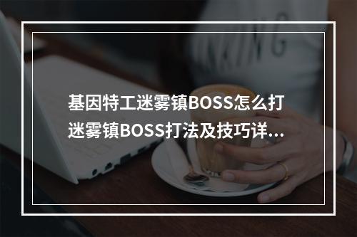 基因特工迷雾镇BOSS怎么打 迷雾镇BOSS打法及技巧详解