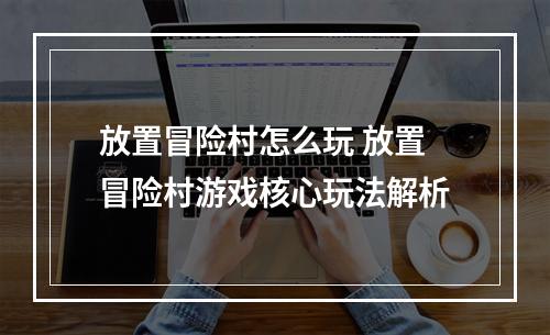 放置冒险村怎么玩 放置冒险村游戏核心玩法解析