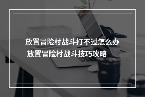 放置冒险村战斗打不过怎么办 放置冒险村战斗技巧攻略