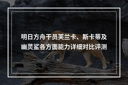 明日方舟干员芙兰卡、斯卡蒂及幽灵鲨各方面能力详细对比评测