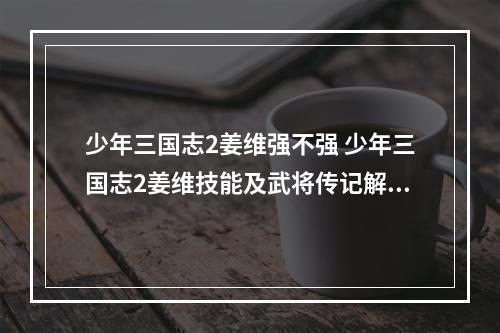 少年三国志2姜维强不强 少年三国志2姜维技能及武将传记解析