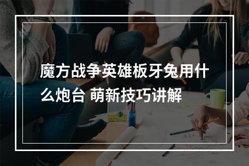 魔方战争英雄板牙兔用什么炮台 萌新技巧讲解