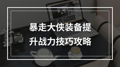 暴走大侠装备提升战力技巧攻略