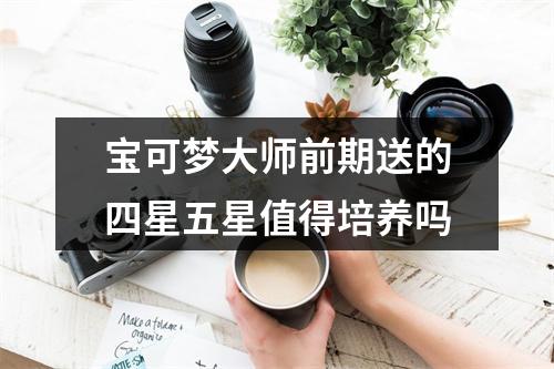 宝可梦大师前期送的四星五星值得培养吗