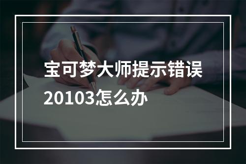 宝可梦大师提示错误20103怎么办