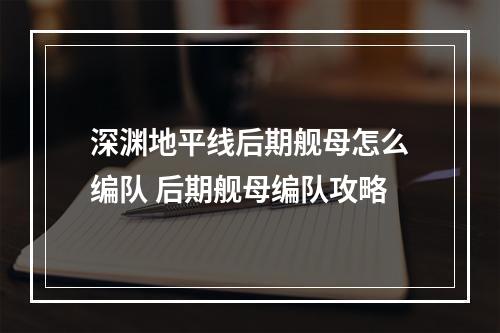 深渊地平线后期舰母怎么编队 后期舰母编队攻略