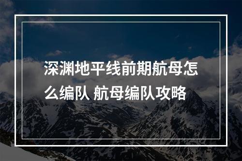 深渊地平线前期航母怎么编队 航母编队攻略