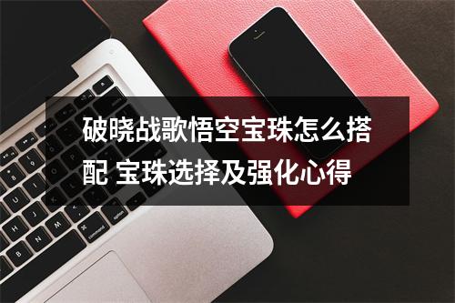 破晓战歌悟空宝珠怎么搭配 宝珠选择及强化心得