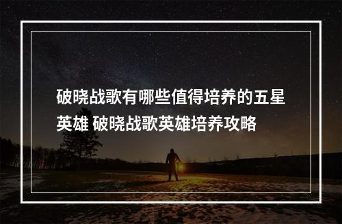 破晓战歌有哪些值得培养的五星英雄 破晓战歌英雄培养攻略