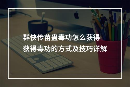 群侠传苗蛊毒功怎么获得 获得毒功的方式及技巧详解