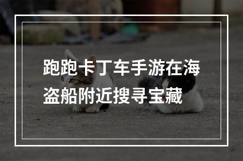 跑跑卡丁车手游在海盗船附近搜寻宝藏