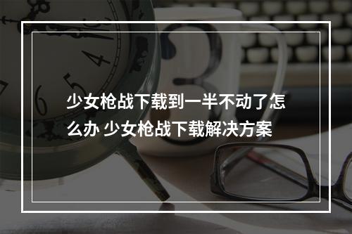 少女枪战下载到一半不动了怎么办 少女枪战下载解决方案