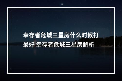 幸存者危城三星房什么时候打最好 幸存者危城三星房解析