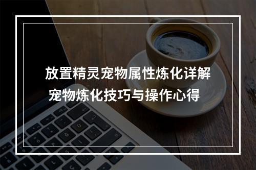 放置精灵宠物属性炼化详解 宠物炼化技巧与操作心得