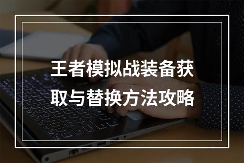 王者模拟战装备获取与替换方法攻略